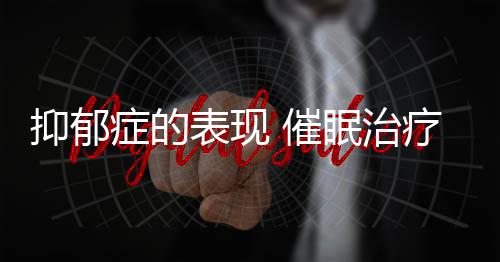 抑郁症的表现 催眠治疗抑郁的科学依据