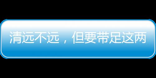 清远不远，但要带足这两样东西！